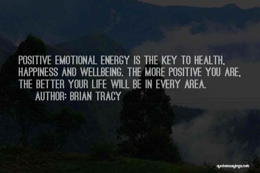 Brian Tracy Quotes: Positive Emotional Energy Is The Key To Health, Happiness And Wellbeing. The More Positive You Are, The Better Your Life