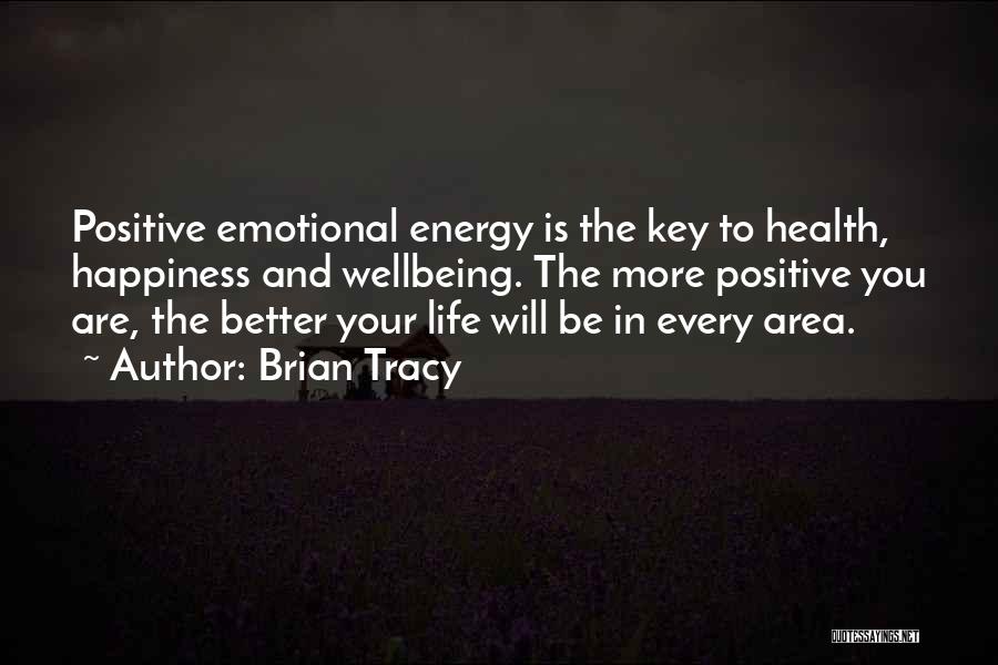 Brian Tracy Quotes: Positive Emotional Energy Is The Key To Health, Happiness And Wellbeing. The More Positive You Are, The Better Your Life