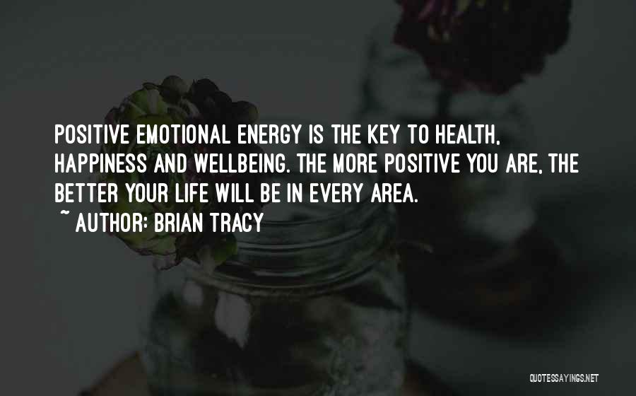 Brian Tracy Quotes: Positive Emotional Energy Is The Key To Health, Happiness And Wellbeing. The More Positive You Are, The Better Your Life