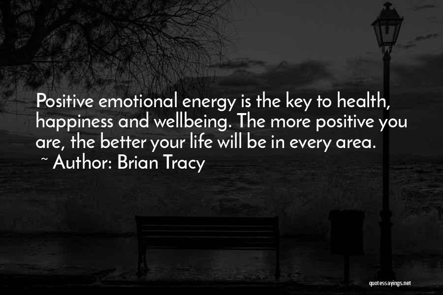 Brian Tracy Quotes: Positive Emotional Energy Is The Key To Health, Happiness And Wellbeing. The More Positive You Are, The Better Your Life