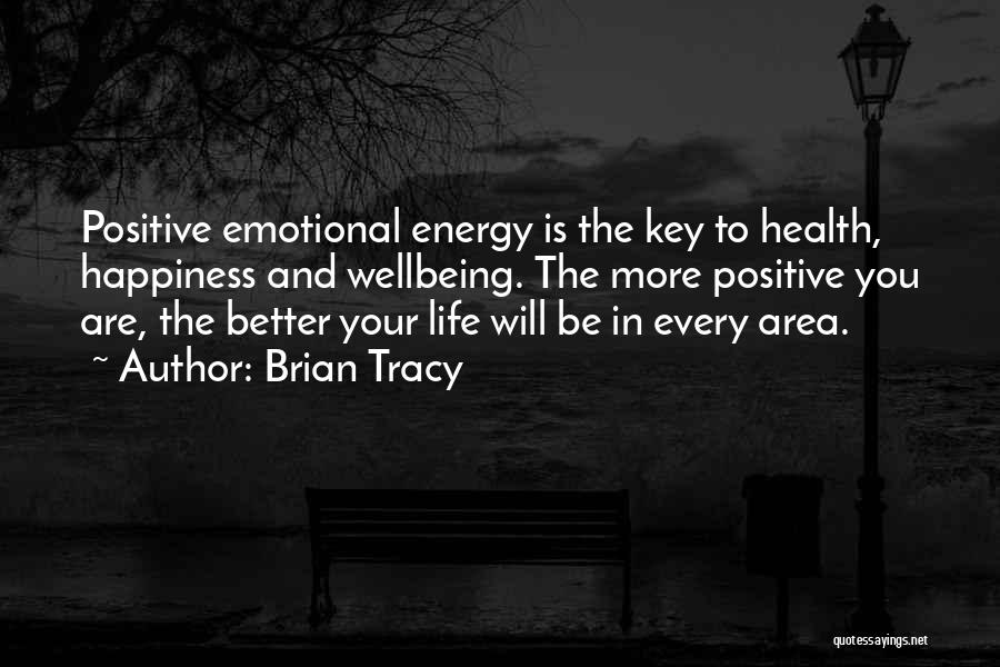 Brian Tracy Quotes: Positive Emotional Energy Is The Key To Health, Happiness And Wellbeing. The More Positive You Are, The Better Your Life