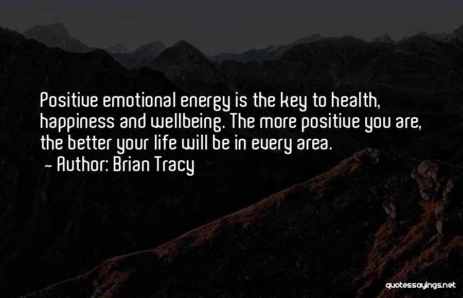 Brian Tracy Quotes: Positive Emotional Energy Is The Key To Health, Happiness And Wellbeing. The More Positive You Are, The Better Your Life