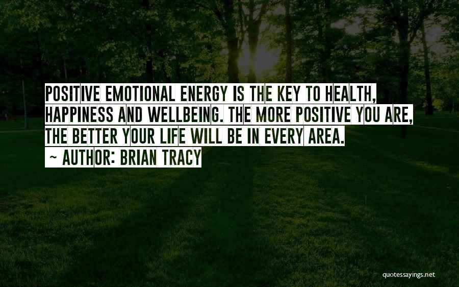 Brian Tracy Quotes: Positive Emotional Energy Is The Key To Health, Happiness And Wellbeing. The More Positive You Are, The Better Your Life