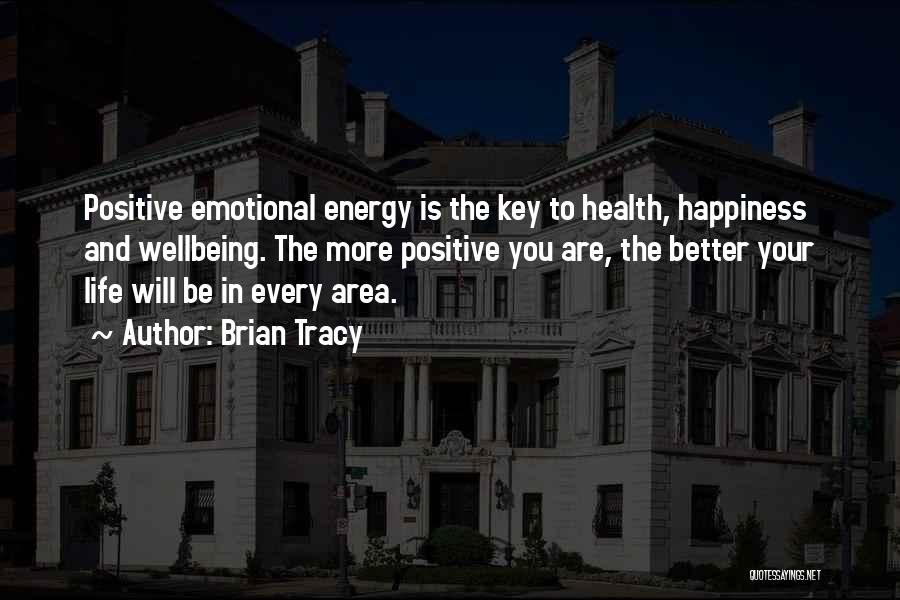 Brian Tracy Quotes: Positive Emotional Energy Is The Key To Health, Happiness And Wellbeing. The More Positive You Are, The Better Your Life