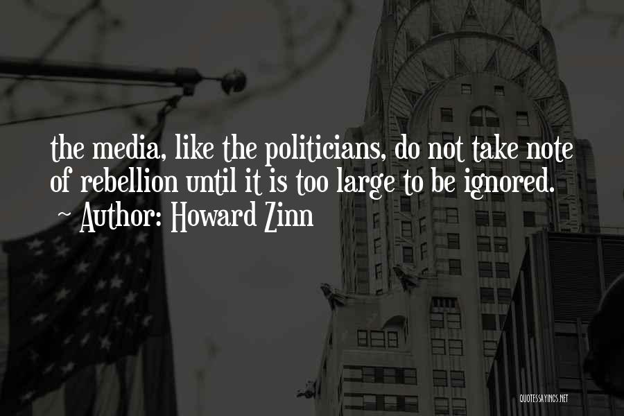 Howard Zinn Quotes: The Media, Like The Politicians, Do Not Take Note Of Rebellion Until It Is Too Large To Be Ignored.