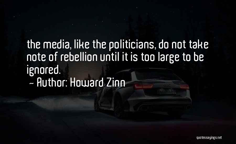 Howard Zinn Quotes: The Media, Like The Politicians, Do Not Take Note Of Rebellion Until It Is Too Large To Be Ignored.