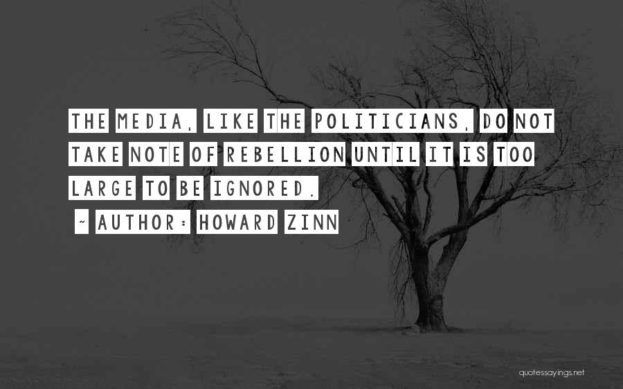 Howard Zinn Quotes: The Media, Like The Politicians, Do Not Take Note Of Rebellion Until It Is Too Large To Be Ignored.