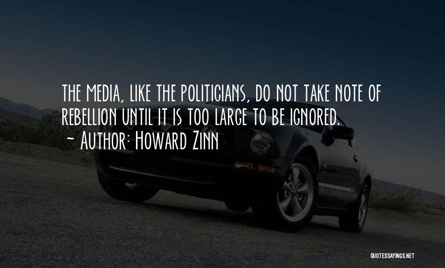 Howard Zinn Quotes: The Media, Like The Politicians, Do Not Take Note Of Rebellion Until It Is Too Large To Be Ignored.