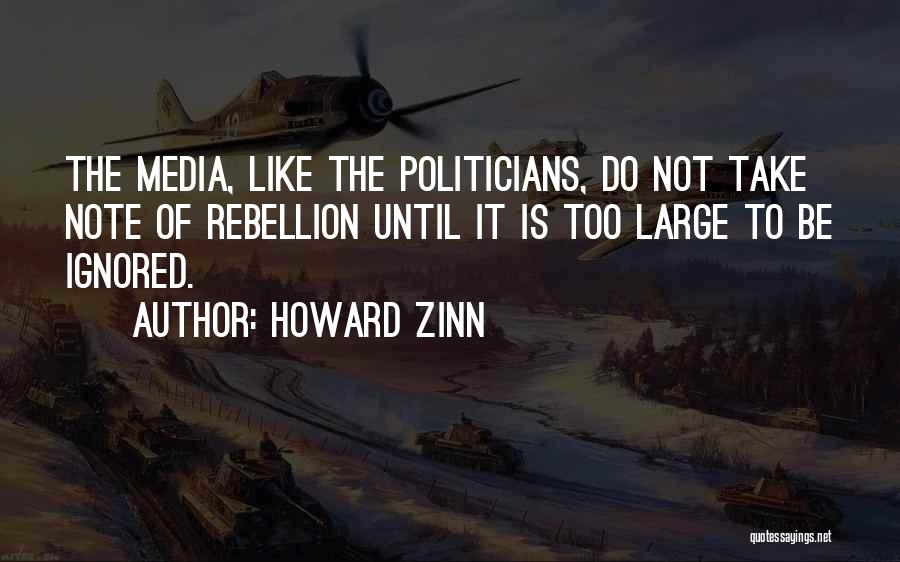 Howard Zinn Quotes: The Media, Like The Politicians, Do Not Take Note Of Rebellion Until It Is Too Large To Be Ignored.
