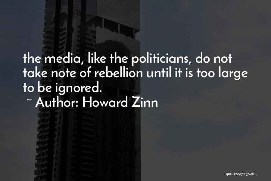 Howard Zinn Quotes: The Media, Like The Politicians, Do Not Take Note Of Rebellion Until It Is Too Large To Be Ignored.