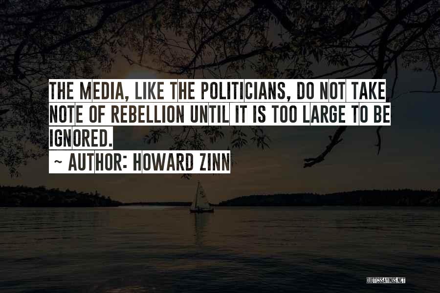 Howard Zinn Quotes: The Media, Like The Politicians, Do Not Take Note Of Rebellion Until It Is Too Large To Be Ignored.