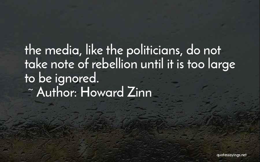Howard Zinn Quotes: The Media, Like The Politicians, Do Not Take Note Of Rebellion Until It Is Too Large To Be Ignored.