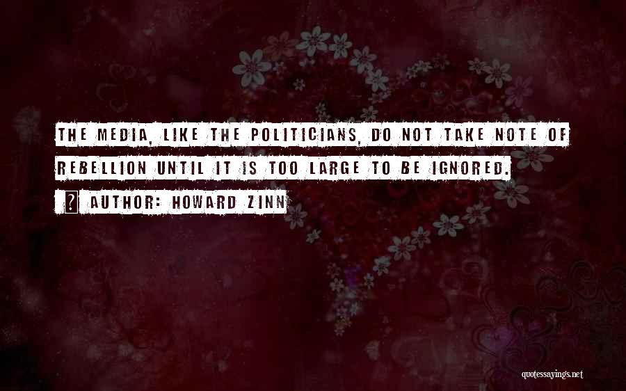 Howard Zinn Quotes: The Media, Like The Politicians, Do Not Take Note Of Rebellion Until It Is Too Large To Be Ignored.
