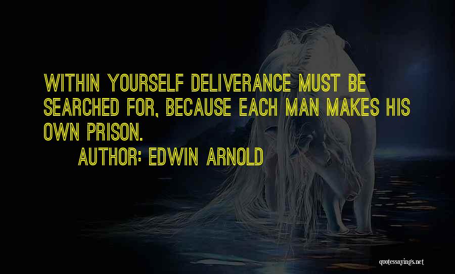 Edwin Arnold Quotes: Within Yourself Deliverance Must Be Searched For, Because Each Man Makes His Own Prison.