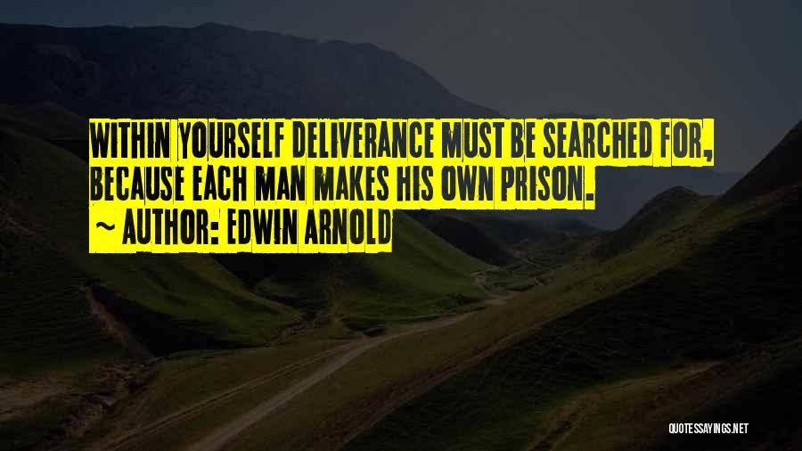 Edwin Arnold Quotes: Within Yourself Deliverance Must Be Searched For, Because Each Man Makes His Own Prison.