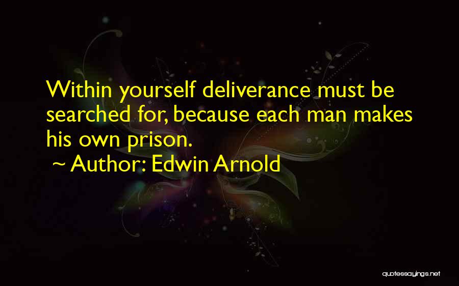 Edwin Arnold Quotes: Within Yourself Deliverance Must Be Searched For, Because Each Man Makes His Own Prison.