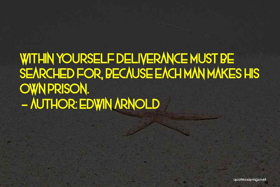 Edwin Arnold Quotes: Within Yourself Deliverance Must Be Searched For, Because Each Man Makes His Own Prison.