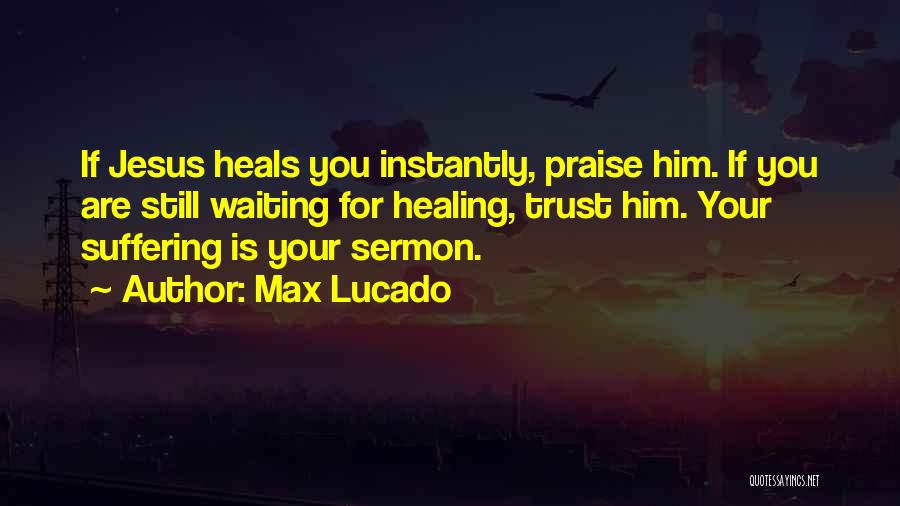 Max Lucado Quotes: If Jesus Heals You Instantly, Praise Him. If You Are Still Waiting For Healing, Trust Him. Your Suffering Is Your