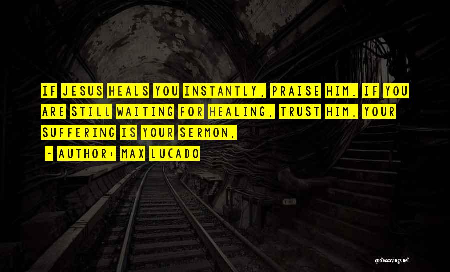 Max Lucado Quotes: If Jesus Heals You Instantly, Praise Him. If You Are Still Waiting For Healing, Trust Him. Your Suffering Is Your