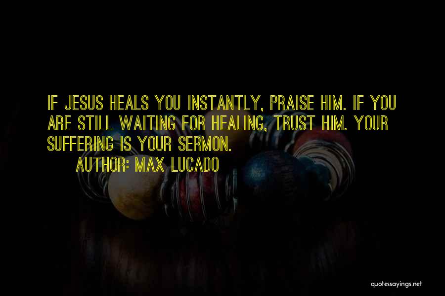 Max Lucado Quotes: If Jesus Heals You Instantly, Praise Him. If You Are Still Waiting For Healing, Trust Him. Your Suffering Is Your