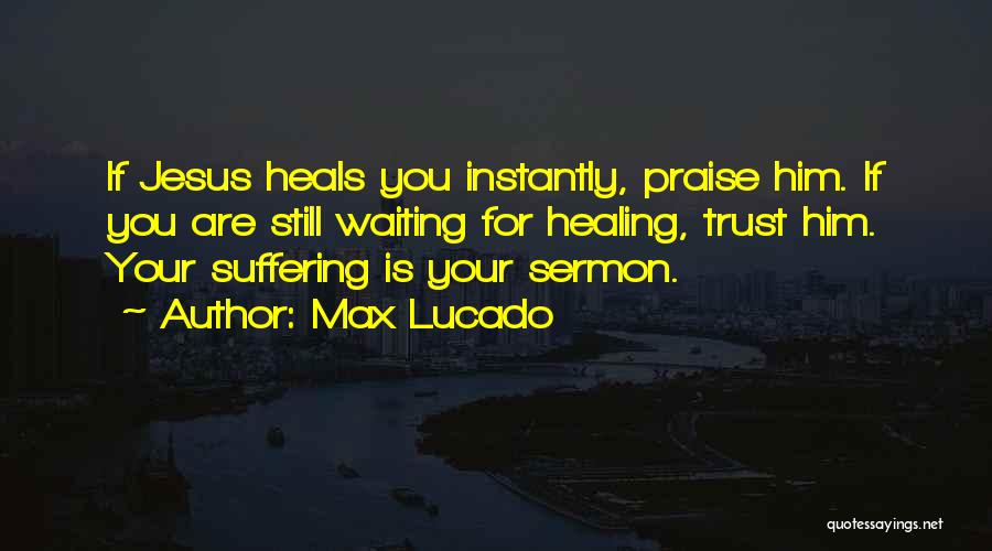 Max Lucado Quotes: If Jesus Heals You Instantly, Praise Him. If You Are Still Waiting For Healing, Trust Him. Your Suffering Is Your