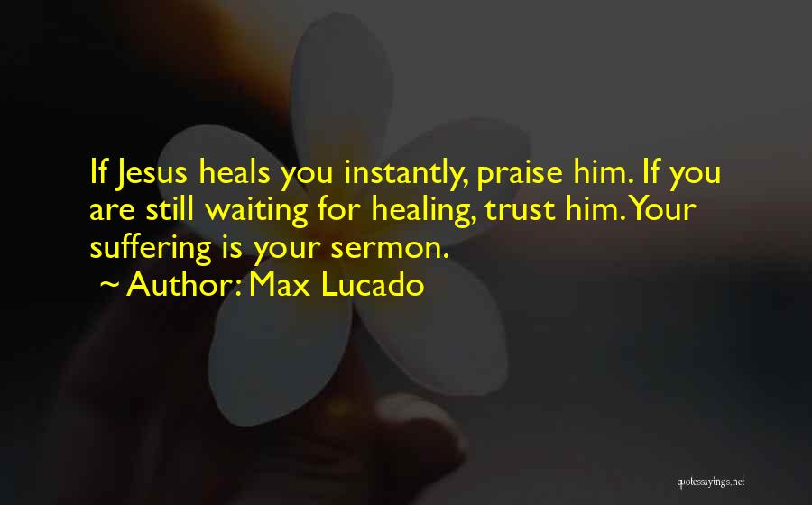 Max Lucado Quotes: If Jesus Heals You Instantly, Praise Him. If You Are Still Waiting For Healing, Trust Him. Your Suffering Is Your