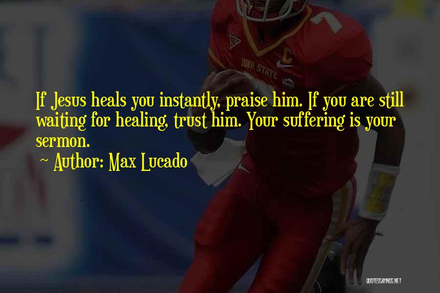 Max Lucado Quotes: If Jesus Heals You Instantly, Praise Him. If You Are Still Waiting For Healing, Trust Him. Your Suffering Is Your