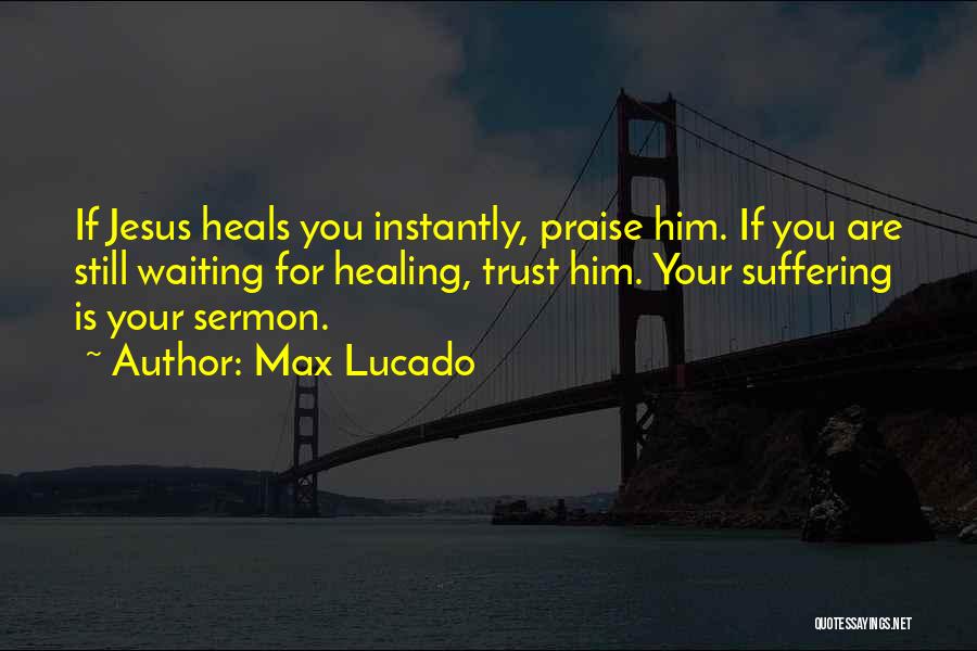 Max Lucado Quotes: If Jesus Heals You Instantly, Praise Him. If You Are Still Waiting For Healing, Trust Him. Your Suffering Is Your