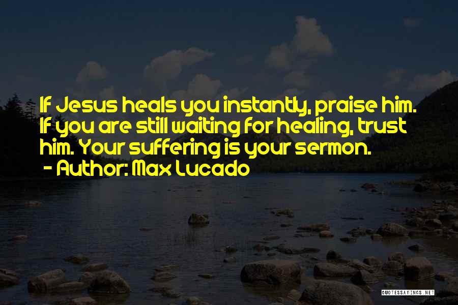 Max Lucado Quotes: If Jesus Heals You Instantly, Praise Him. If You Are Still Waiting For Healing, Trust Him. Your Suffering Is Your