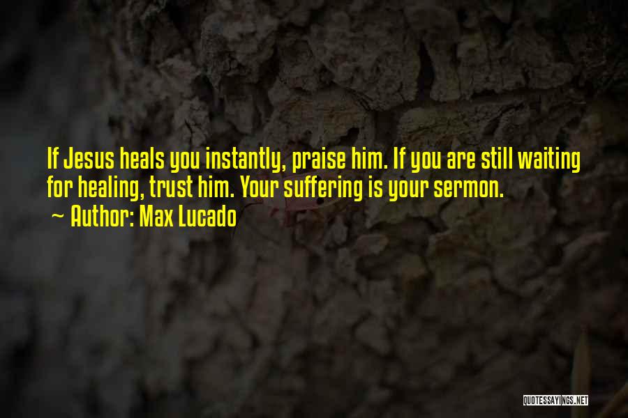 Max Lucado Quotes: If Jesus Heals You Instantly, Praise Him. If You Are Still Waiting For Healing, Trust Him. Your Suffering Is Your