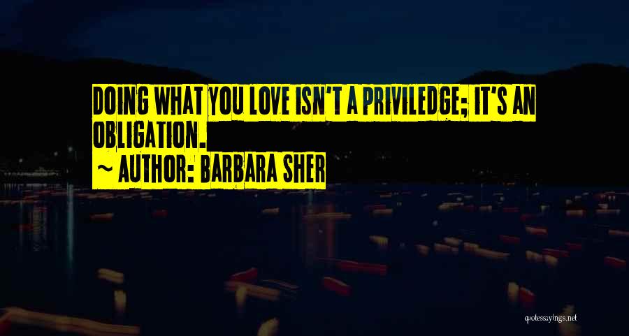 Barbara Sher Quotes: Doing What You Love Isn't A Priviledge; It's An Obligation.