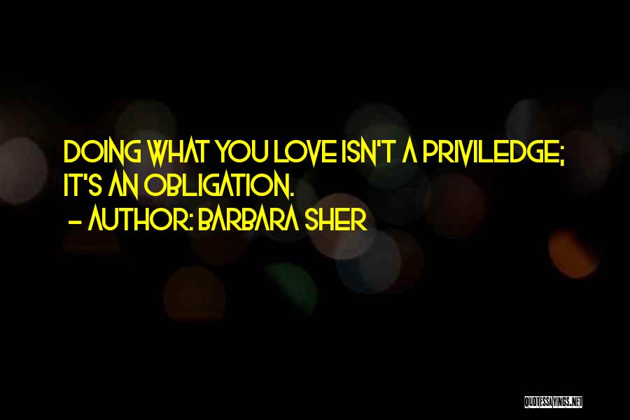 Barbara Sher Quotes: Doing What You Love Isn't A Priviledge; It's An Obligation.