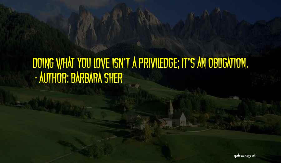 Barbara Sher Quotes: Doing What You Love Isn't A Priviledge; It's An Obligation.