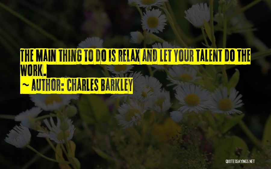 Charles Barkley Quotes: The Main Thing To Do Is Relax And Let Your Talent Do The Work.