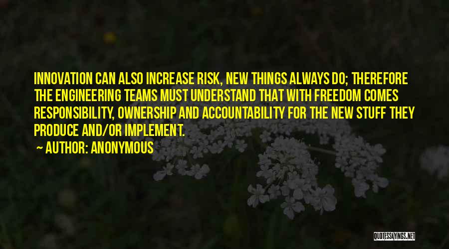 Anonymous Quotes: Innovation Can Also Increase Risk, New Things Always Do; Therefore The Engineering Teams Must Understand That With Freedom Comes Responsibility,