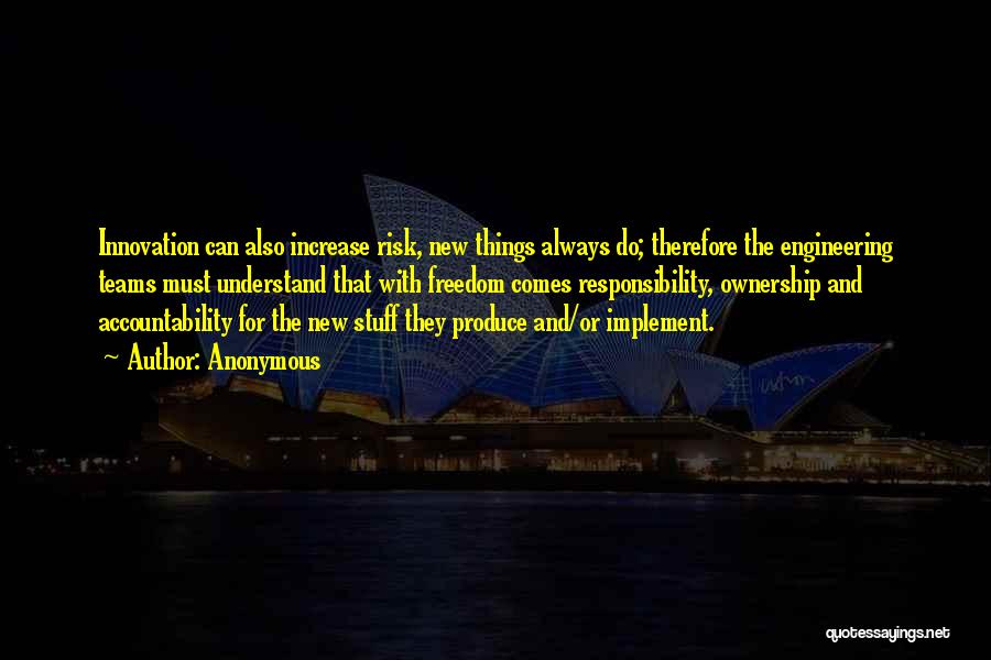 Anonymous Quotes: Innovation Can Also Increase Risk, New Things Always Do; Therefore The Engineering Teams Must Understand That With Freedom Comes Responsibility,