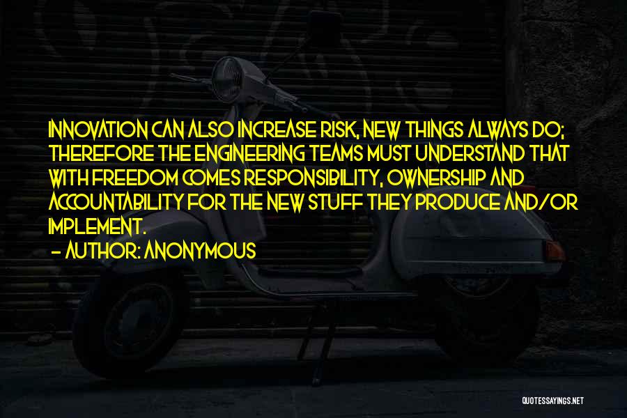 Anonymous Quotes: Innovation Can Also Increase Risk, New Things Always Do; Therefore The Engineering Teams Must Understand That With Freedom Comes Responsibility,