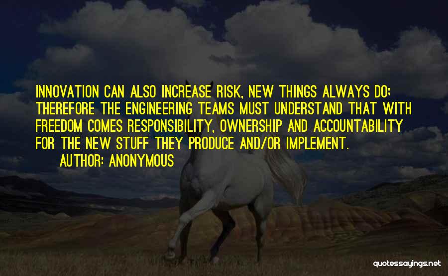 Anonymous Quotes: Innovation Can Also Increase Risk, New Things Always Do; Therefore The Engineering Teams Must Understand That With Freedom Comes Responsibility,