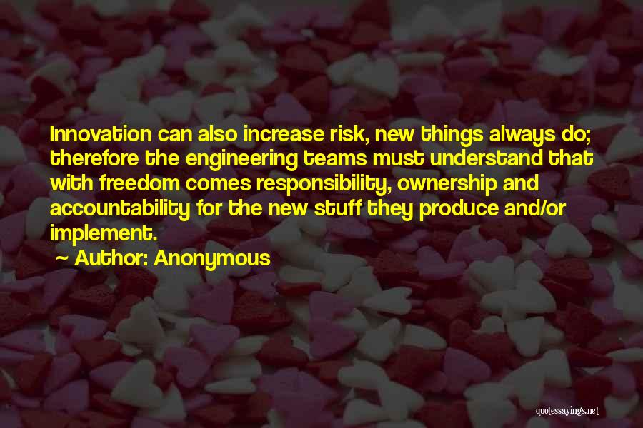 Anonymous Quotes: Innovation Can Also Increase Risk, New Things Always Do; Therefore The Engineering Teams Must Understand That With Freedom Comes Responsibility,