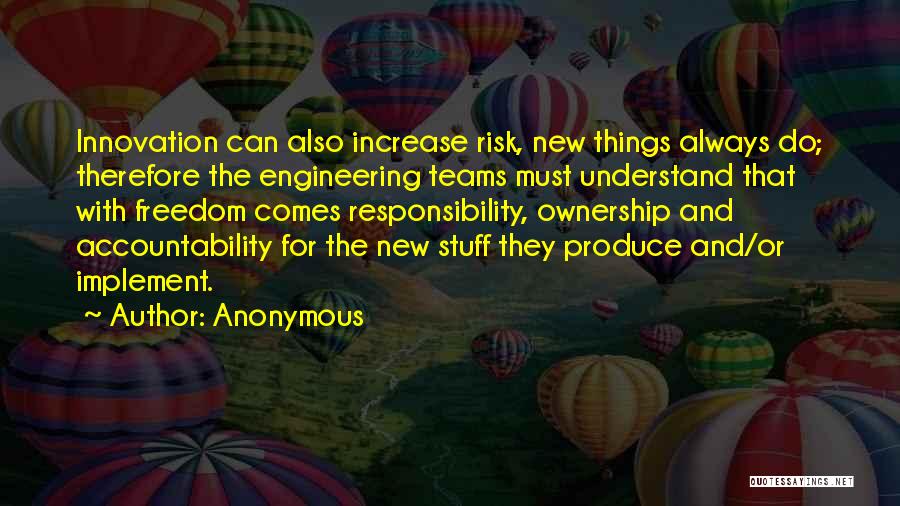 Anonymous Quotes: Innovation Can Also Increase Risk, New Things Always Do; Therefore The Engineering Teams Must Understand That With Freedom Comes Responsibility,