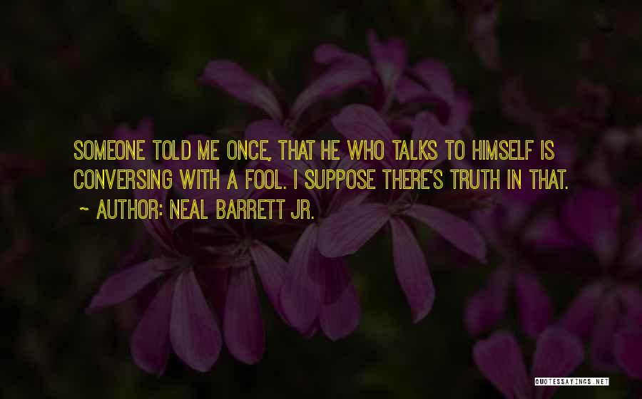 Neal Barrett Jr. Quotes: Someone Told Me Once, That He Who Talks To Himself Is Conversing With A Fool. I Suppose There's Truth In