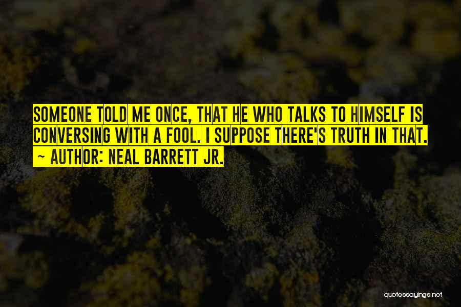 Neal Barrett Jr. Quotes: Someone Told Me Once, That He Who Talks To Himself Is Conversing With A Fool. I Suppose There's Truth In