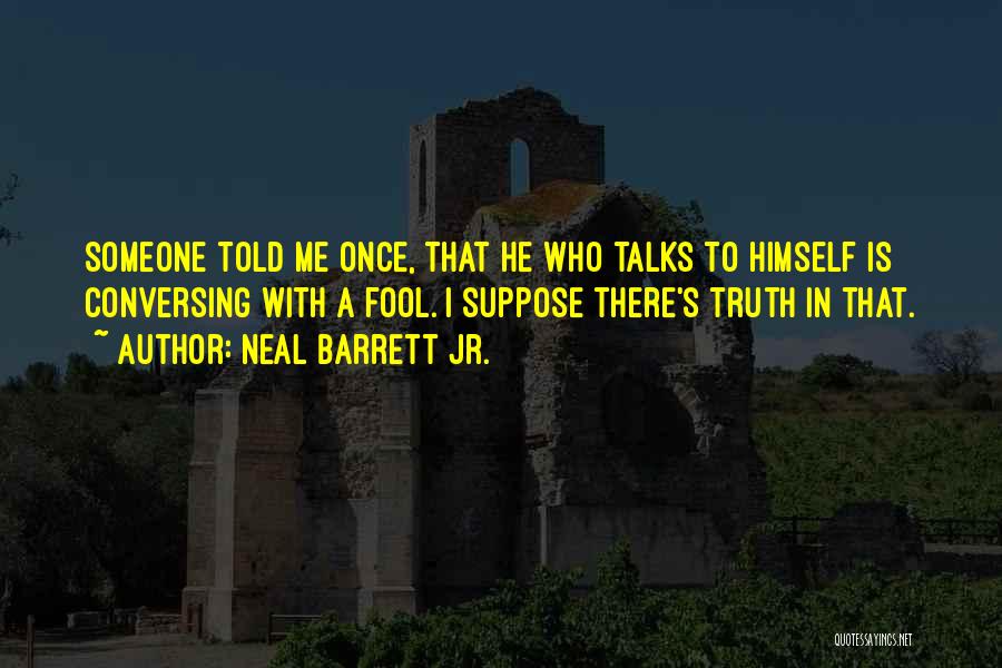 Neal Barrett Jr. Quotes: Someone Told Me Once, That He Who Talks To Himself Is Conversing With A Fool. I Suppose There's Truth In