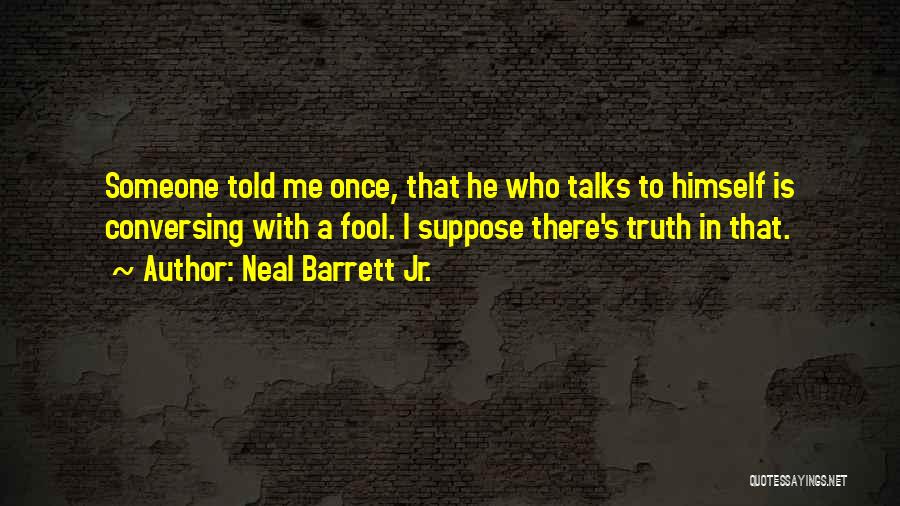 Neal Barrett Jr. Quotes: Someone Told Me Once, That He Who Talks To Himself Is Conversing With A Fool. I Suppose There's Truth In