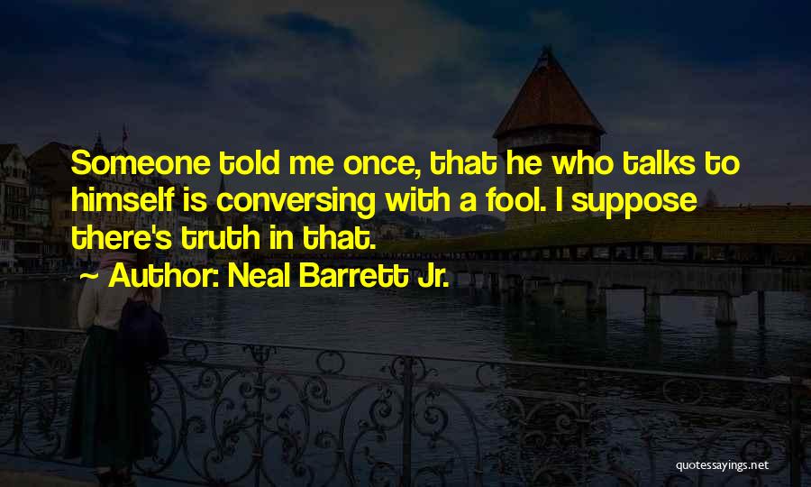 Neal Barrett Jr. Quotes: Someone Told Me Once, That He Who Talks To Himself Is Conversing With A Fool. I Suppose There's Truth In