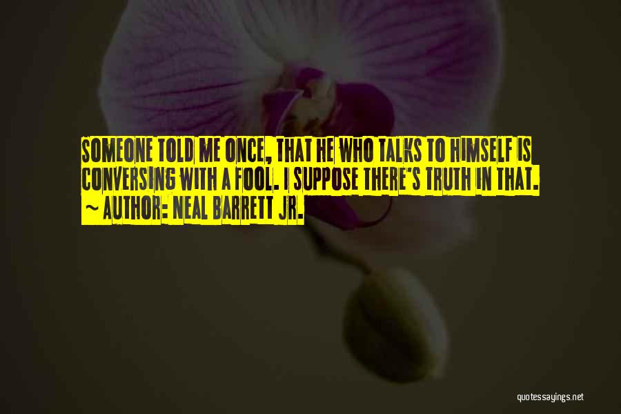 Neal Barrett Jr. Quotes: Someone Told Me Once, That He Who Talks To Himself Is Conversing With A Fool. I Suppose There's Truth In