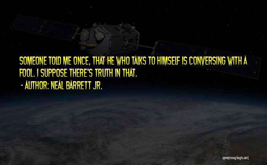Neal Barrett Jr. Quotes: Someone Told Me Once, That He Who Talks To Himself Is Conversing With A Fool. I Suppose There's Truth In