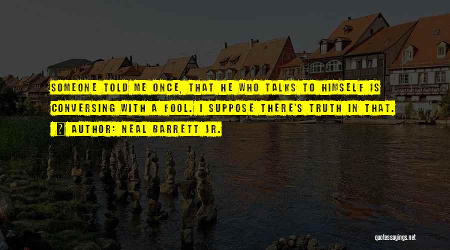 Neal Barrett Jr. Quotes: Someone Told Me Once, That He Who Talks To Himself Is Conversing With A Fool. I Suppose There's Truth In