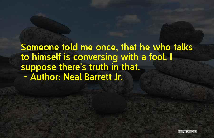 Neal Barrett Jr. Quotes: Someone Told Me Once, That He Who Talks To Himself Is Conversing With A Fool. I Suppose There's Truth In