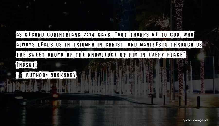 Bookbaby Quotes: As Second Corinthians 2:14 Says, But Thanks Be To God, Who Always Leads Us In Triumph In Christ, And Manifests